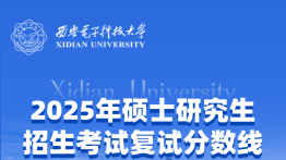 西安电子科技大学公布2025年硕士研究生招生考试复试分数线